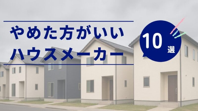【やめた方がいいハウスメーカー10選】後悔しない選び方と注意点